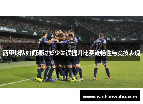 西甲球队如何通过减少失误提升比赛流畅性与竞技表现