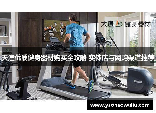 天津优质健身器材购买全攻略 实体店与网购渠道推荐