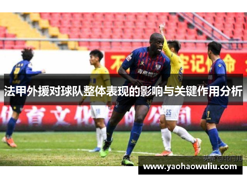 法甲外援对球队整体表现的影响与关键作用分析