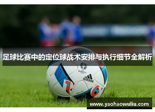 足球比赛中的定位球战术安排与执行细节全解析